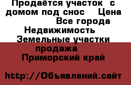 Продаётся участок (с домом под снос) › Цена ­ 150 000 - Все города Недвижимость » Земельные участки продажа   . Приморский край